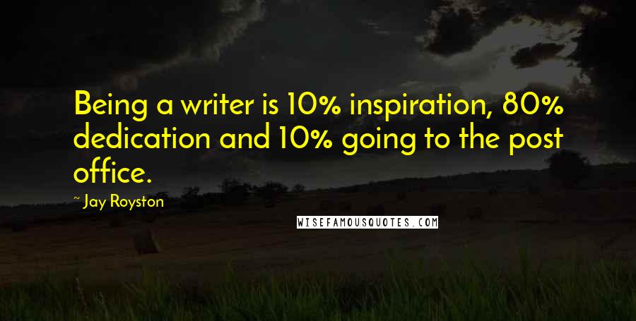 Jay Royston Quotes: Being a writer is 10% inspiration, 80% dedication and 10% going to the post office.