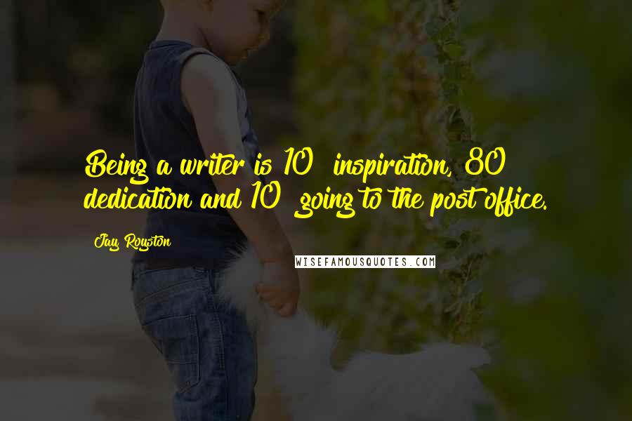 Jay Royston Quotes: Being a writer is 10% inspiration, 80% dedication and 10% going to the post office.