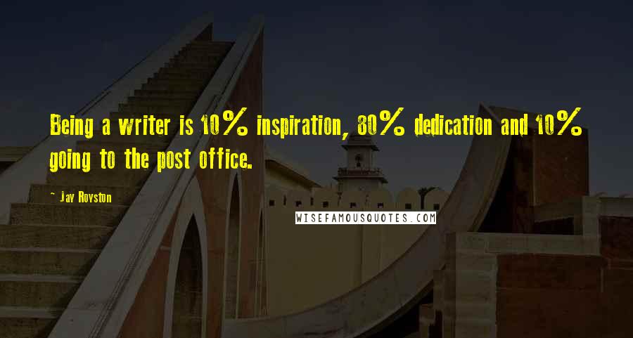 Jay Royston Quotes: Being a writer is 10% inspiration, 80% dedication and 10% going to the post office.