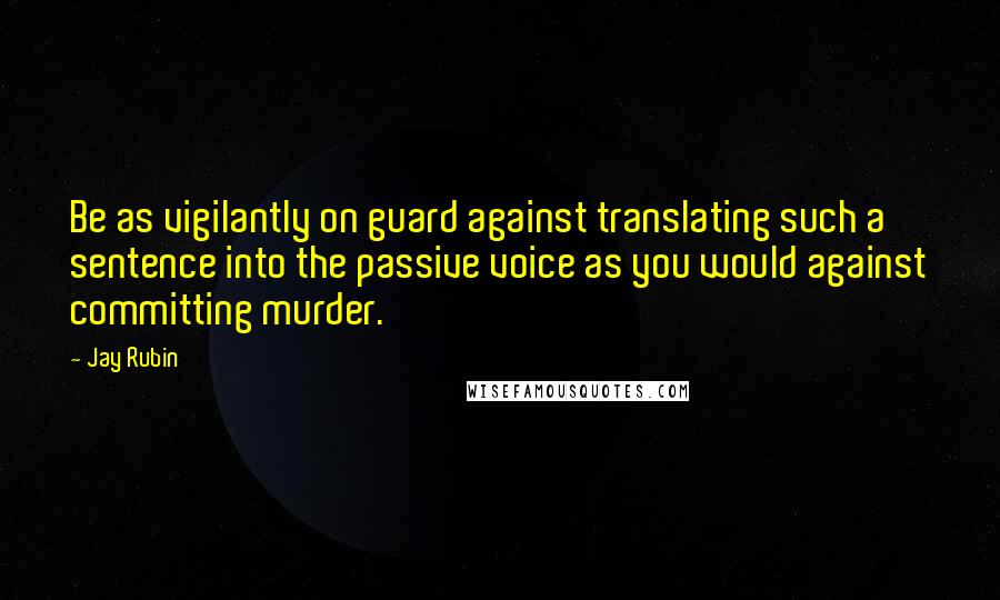 Jay Rubin Quotes: Be as vigilantly on guard against translating such a sentence into the passive voice as you would against committing murder.