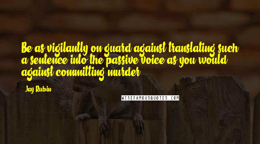 Jay Rubin Quotes: Be as vigilantly on guard against translating such a sentence into the passive voice as you would against committing murder.