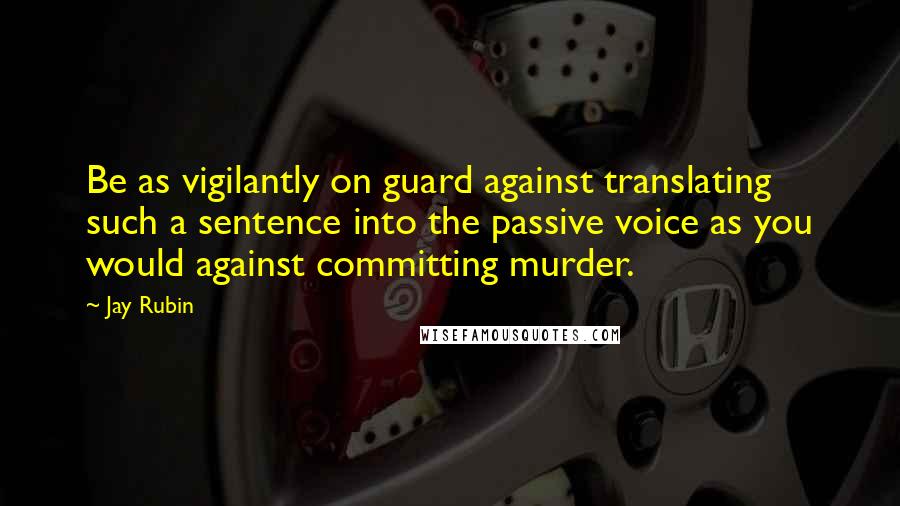 Jay Rubin Quotes: Be as vigilantly on guard against translating such a sentence into the passive voice as you would against committing murder.