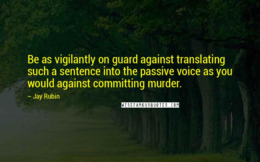 Jay Rubin Quotes: Be as vigilantly on guard against translating such a sentence into the passive voice as you would against committing murder.