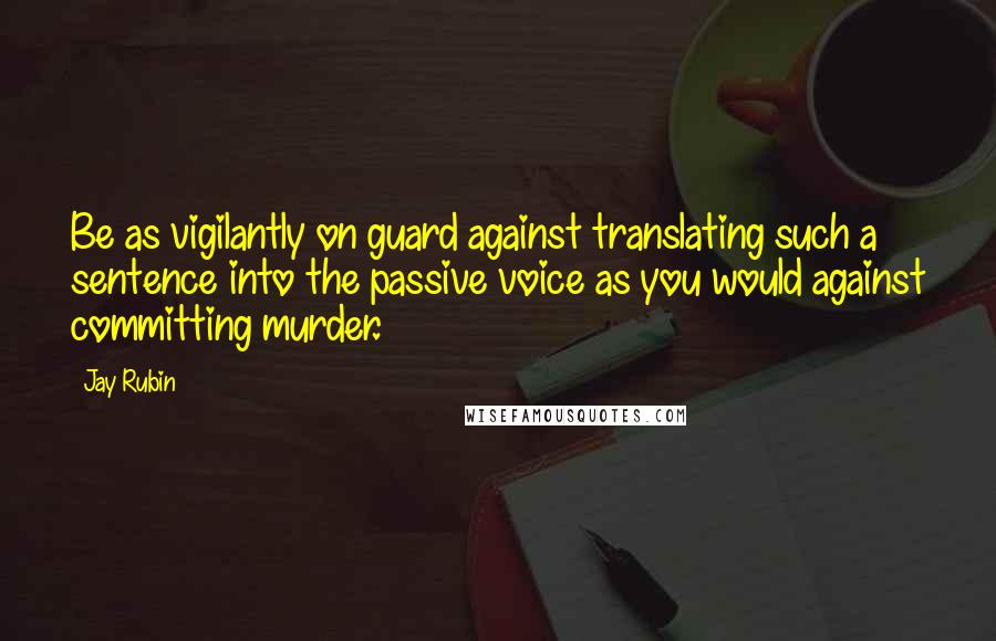 Jay Rubin Quotes: Be as vigilantly on guard against translating such a sentence into the passive voice as you would against committing murder.