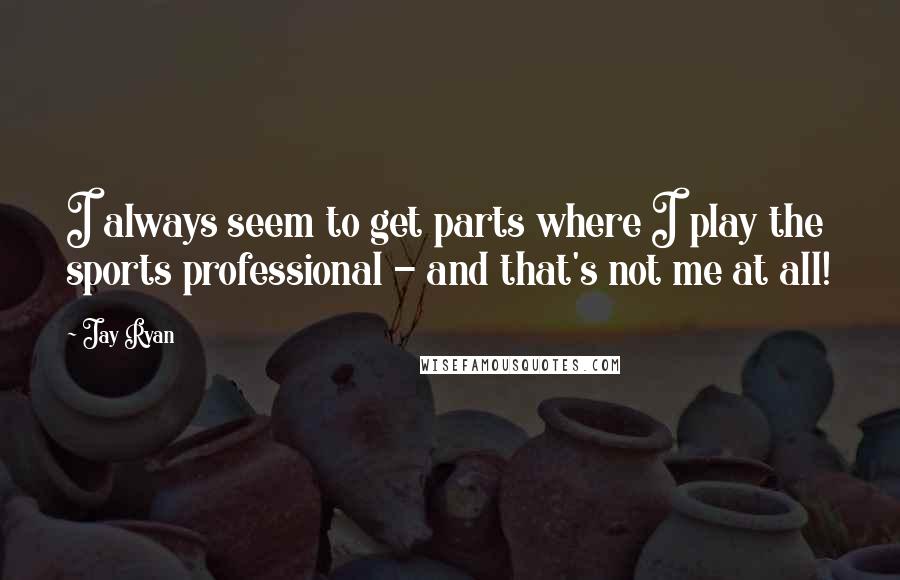Jay Ryan Quotes: I always seem to get parts where I play the sports professional - and that's not me at all!