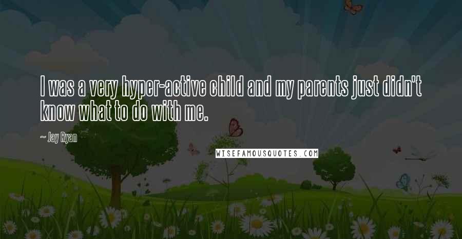 Jay Ryan Quotes: I was a very hyper-active child and my parents just didn't know what to do with me.