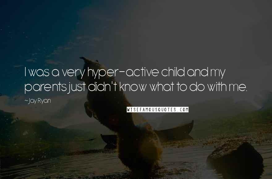 Jay Ryan Quotes: I was a very hyper-active child and my parents just didn't know what to do with me.