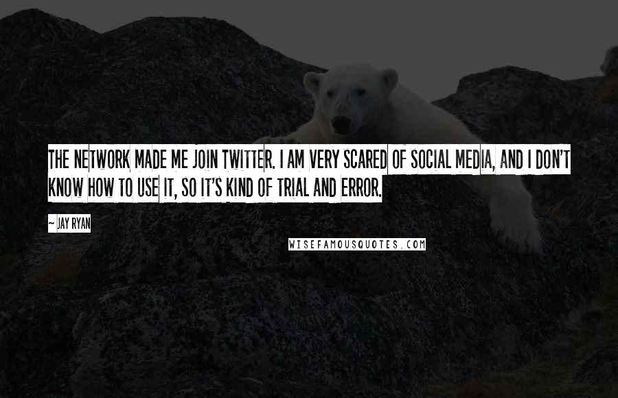 Jay Ryan Quotes: The network made me join Twitter. I am very scared of social media, and I don't know how to use it, so it's kind of trial and error.