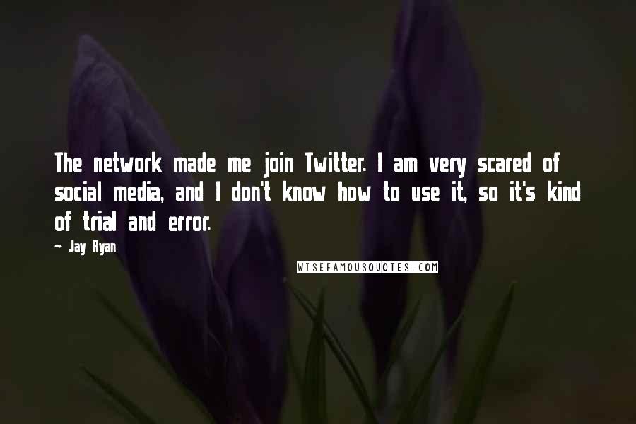 Jay Ryan Quotes: The network made me join Twitter. I am very scared of social media, and I don't know how to use it, so it's kind of trial and error.