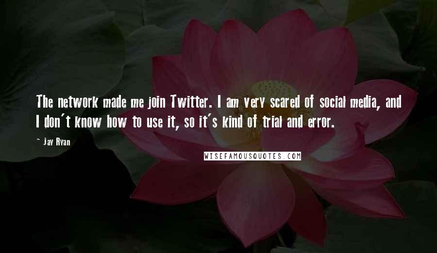 Jay Ryan Quotes: The network made me join Twitter. I am very scared of social media, and I don't know how to use it, so it's kind of trial and error.