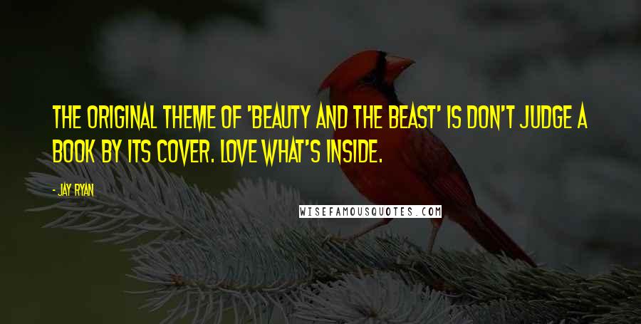 Jay Ryan Quotes: The original theme of 'Beauty and the Beast' is don't judge a book by its cover. Love what's inside.