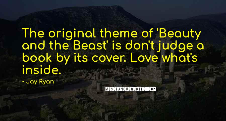 Jay Ryan Quotes: The original theme of 'Beauty and the Beast' is don't judge a book by its cover. Love what's inside.