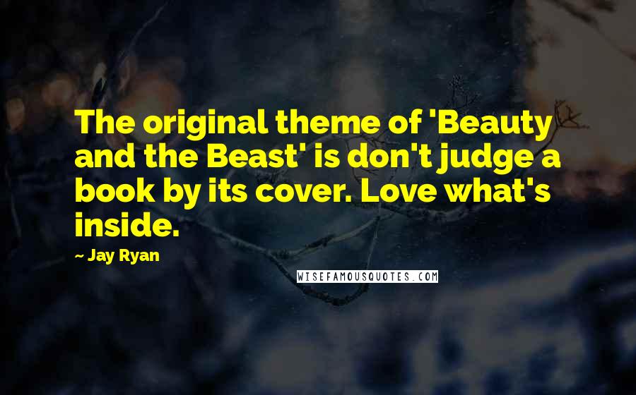 Jay Ryan Quotes: The original theme of 'Beauty and the Beast' is don't judge a book by its cover. Love what's inside.