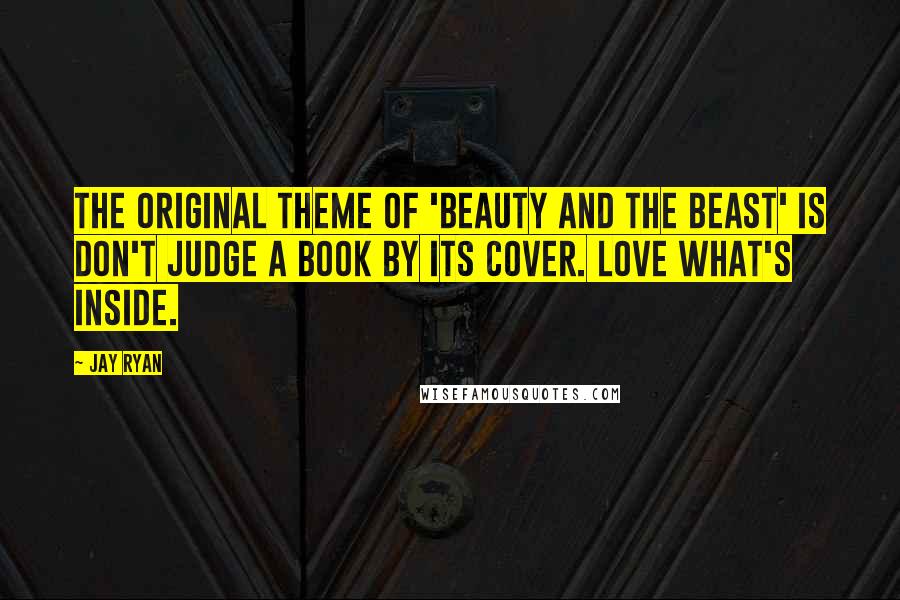 Jay Ryan Quotes: The original theme of 'Beauty and the Beast' is don't judge a book by its cover. Love what's inside.