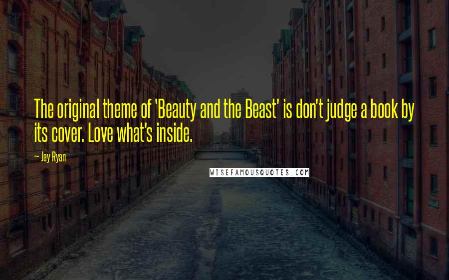 Jay Ryan Quotes: The original theme of 'Beauty and the Beast' is don't judge a book by its cover. Love what's inside.