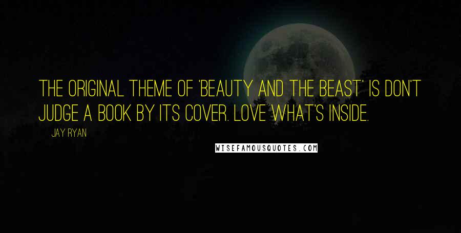 Jay Ryan Quotes: The original theme of 'Beauty and the Beast' is don't judge a book by its cover. Love what's inside.
