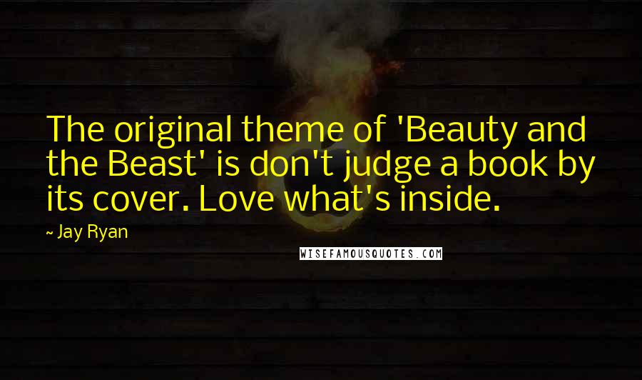 Jay Ryan Quotes: The original theme of 'Beauty and the Beast' is don't judge a book by its cover. Love what's inside.