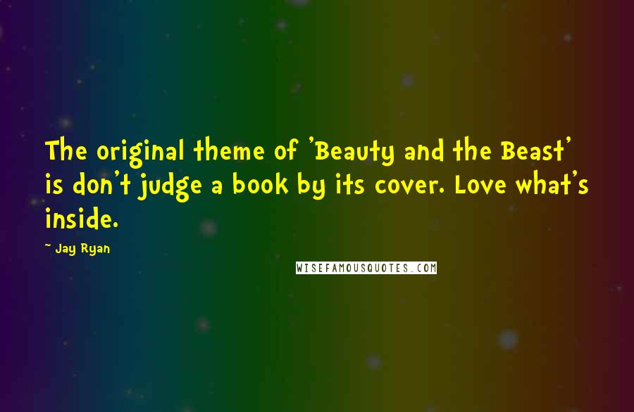 Jay Ryan Quotes: The original theme of 'Beauty and the Beast' is don't judge a book by its cover. Love what's inside.