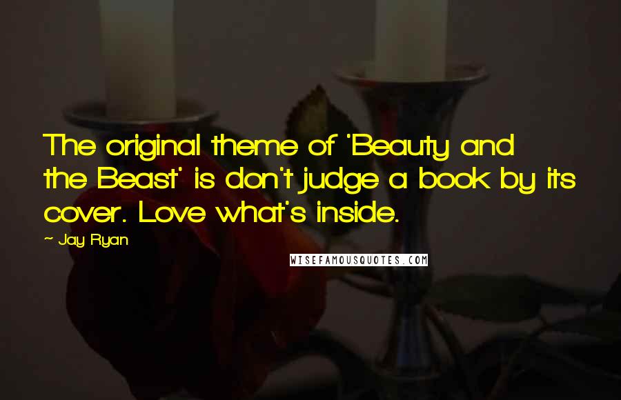 Jay Ryan Quotes: The original theme of 'Beauty and the Beast' is don't judge a book by its cover. Love what's inside.