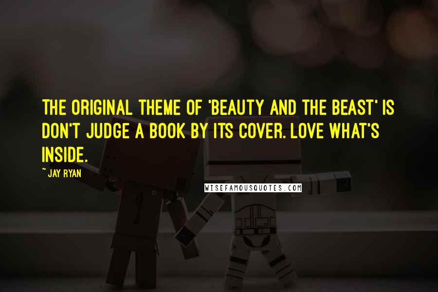 Jay Ryan Quotes: The original theme of 'Beauty and the Beast' is don't judge a book by its cover. Love what's inside.