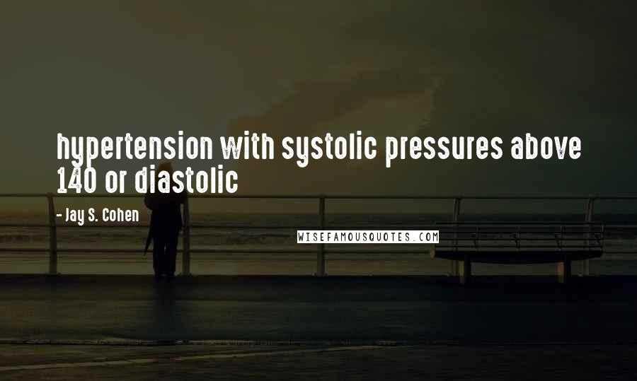 Jay S. Cohen Quotes: hypertension with systolic pressures above 140 or diastolic
