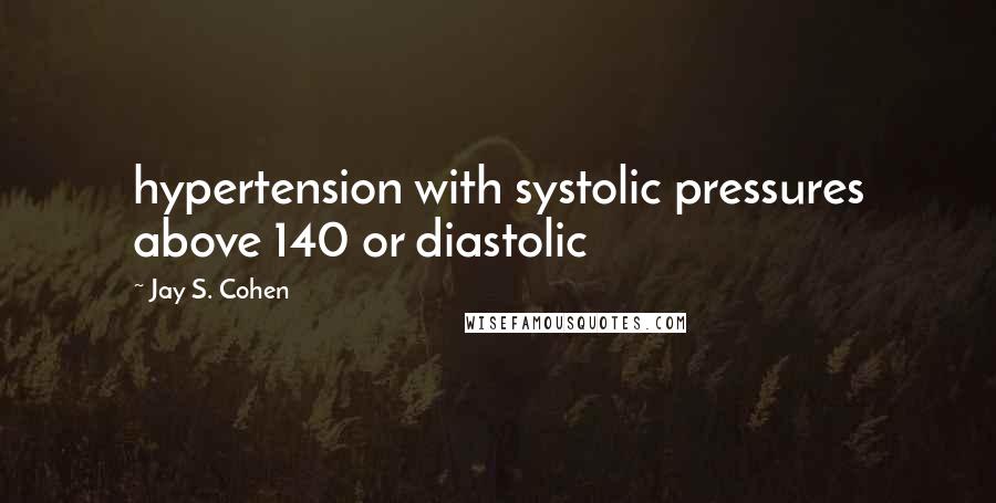 Jay S. Cohen Quotes: hypertension with systolic pressures above 140 or diastolic