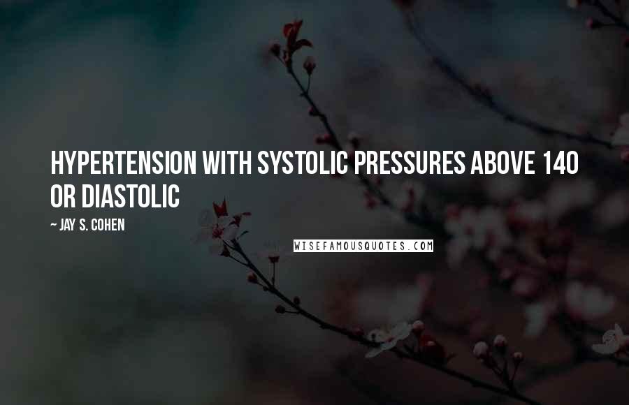 Jay S. Cohen Quotes: hypertension with systolic pressures above 140 or diastolic