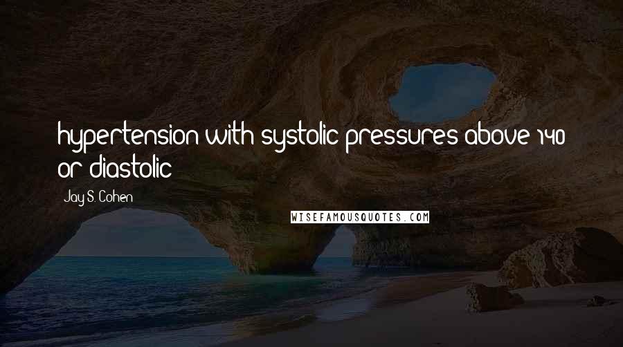 Jay S. Cohen Quotes: hypertension with systolic pressures above 140 or diastolic
