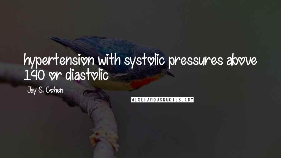Jay S. Cohen Quotes: hypertension with systolic pressures above 140 or diastolic