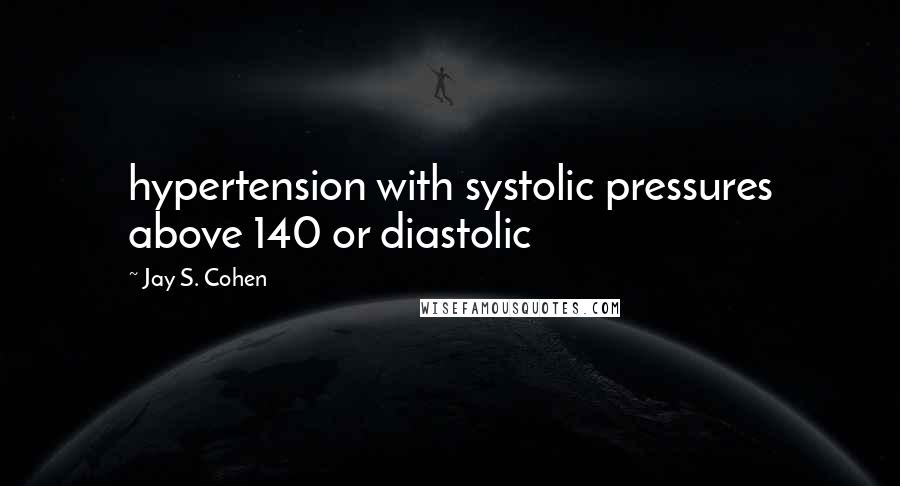 Jay S. Cohen Quotes: hypertension with systolic pressures above 140 or diastolic