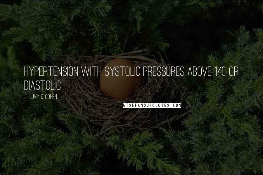 Jay S. Cohen Quotes: hypertension with systolic pressures above 140 or diastolic