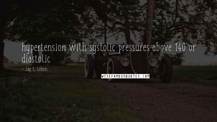 Jay S. Cohen Quotes: hypertension with systolic pressures above 140 or diastolic