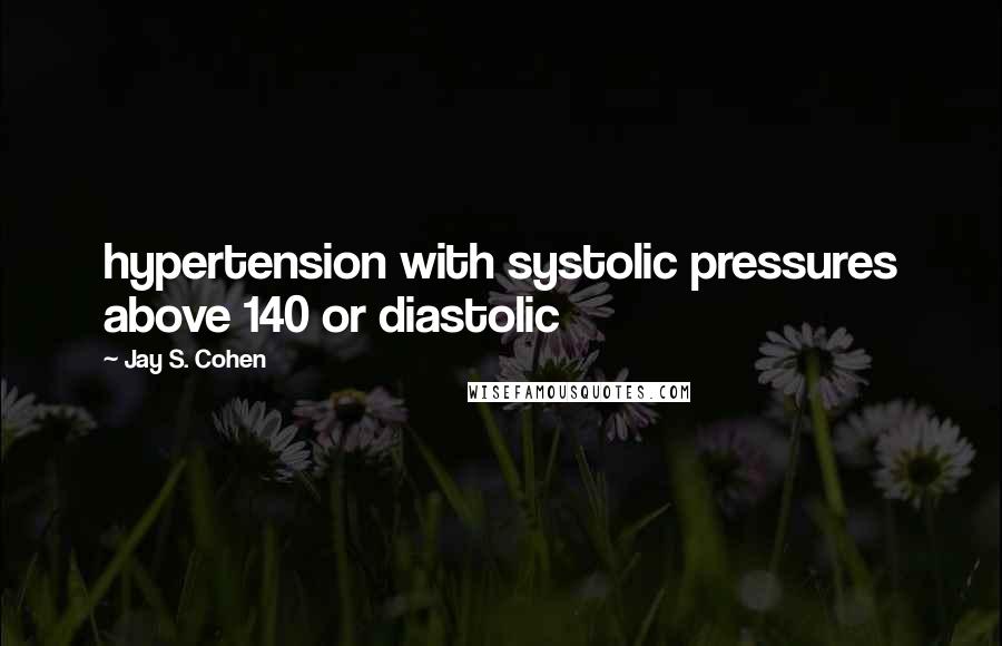 Jay S. Cohen Quotes: hypertension with systolic pressures above 140 or diastolic