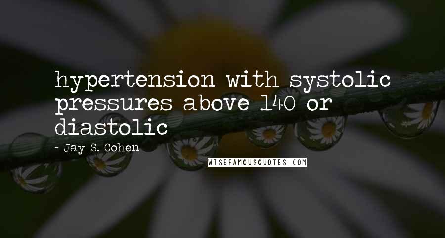 Jay S. Cohen Quotes: hypertension with systolic pressures above 140 or diastolic