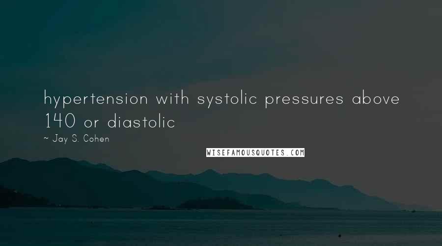 Jay S. Cohen Quotes: hypertension with systolic pressures above 140 or diastolic