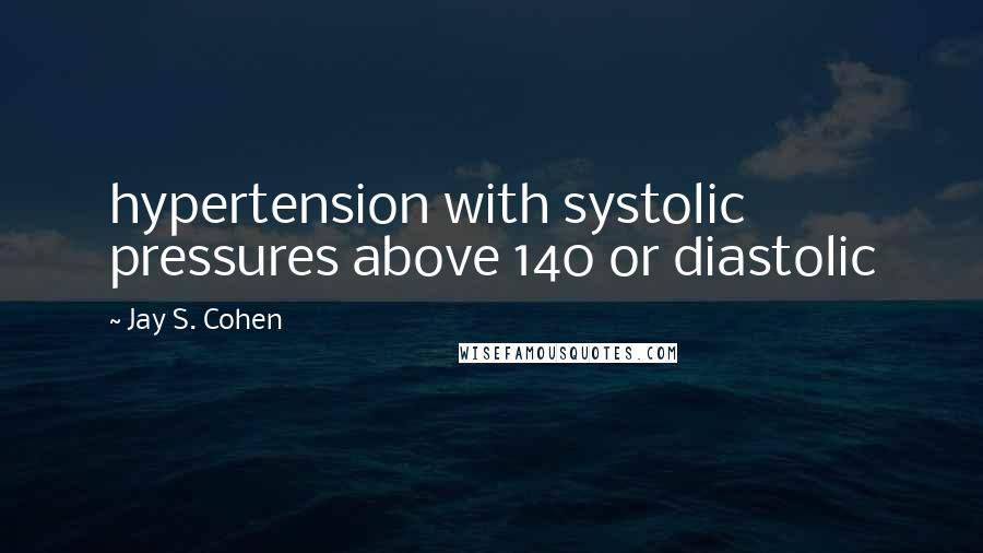 Jay S. Cohen Quotes: hypertension with systolic pressures above 140 or diastolic
