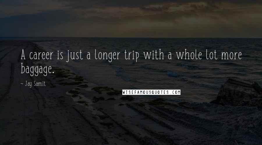 Jay Samit Quotes: A career is just a longer trip with a whole lot more baggage.