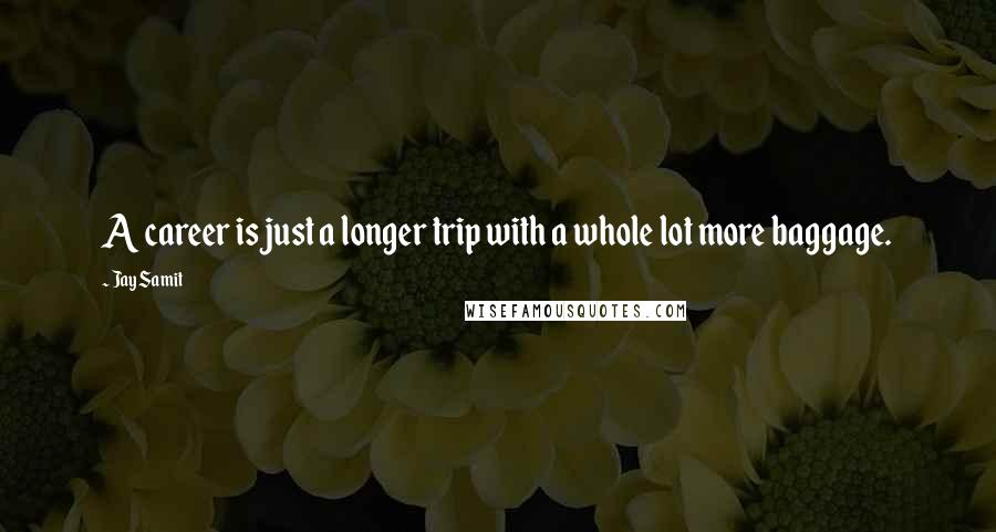 Jay Samit Quotes: A career is just a longer trip with a whole lot more baggage.