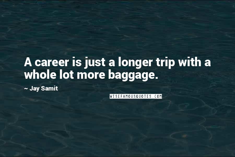 Jay Samit Quotes: A career is just a longer trip with a whole lot more baggage.