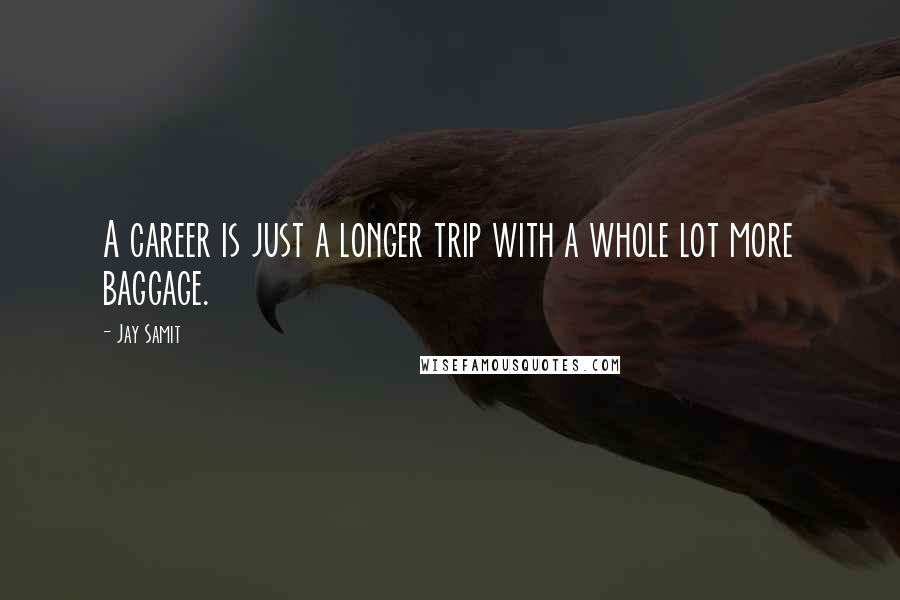Jay Samit Quotes: A career is just a longer trip with a whole lot more baggage.
