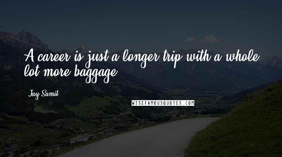 Jay Samit Quotes: A career is just a longer trip with a whole lot more baggage.