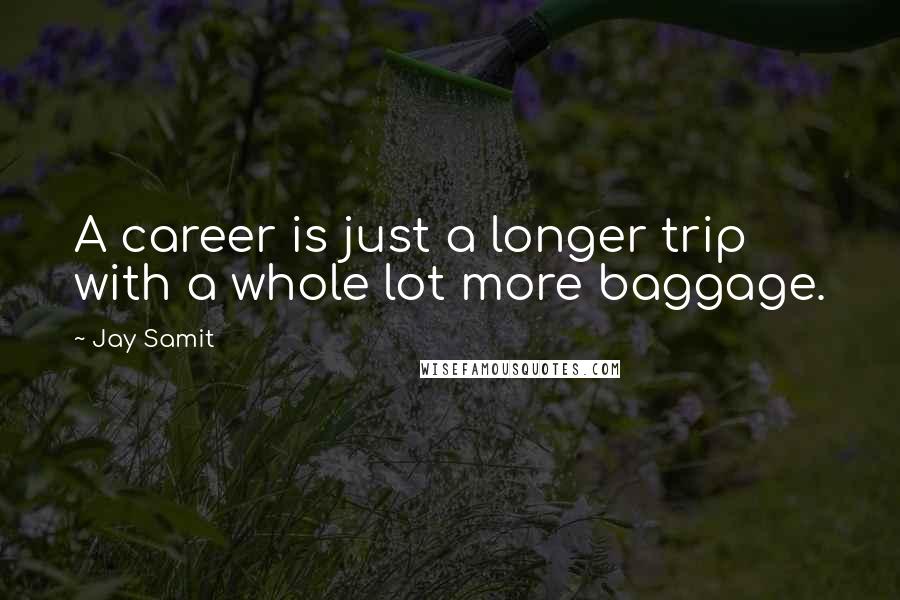 Jay Samit Quotes: A career is just a longer trip with a whole lot more baggage.