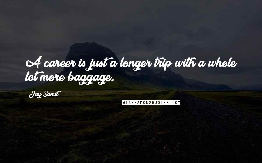 Jay Samit Quotes: A career is just a longer trip with a whole lot more baggage.