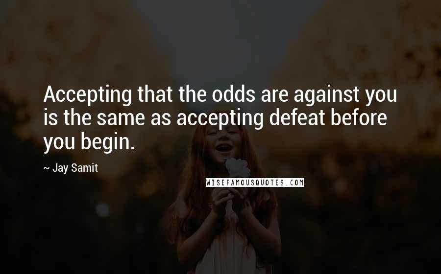 Jay Samit Quotes: Accepting that the odds are against you is the same as accepting defeat before you begin.