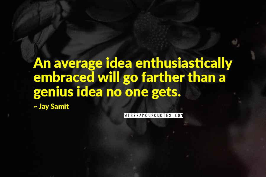 Jay Samit Quotes: An average idea enthusiastically embraced will go farther than a genius idea no one gets.