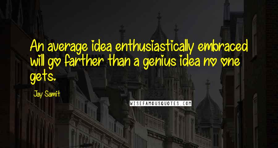 Jay Samit Quotes: An average idea enthusiastically embraced will go farther than a genius idea no one gets.