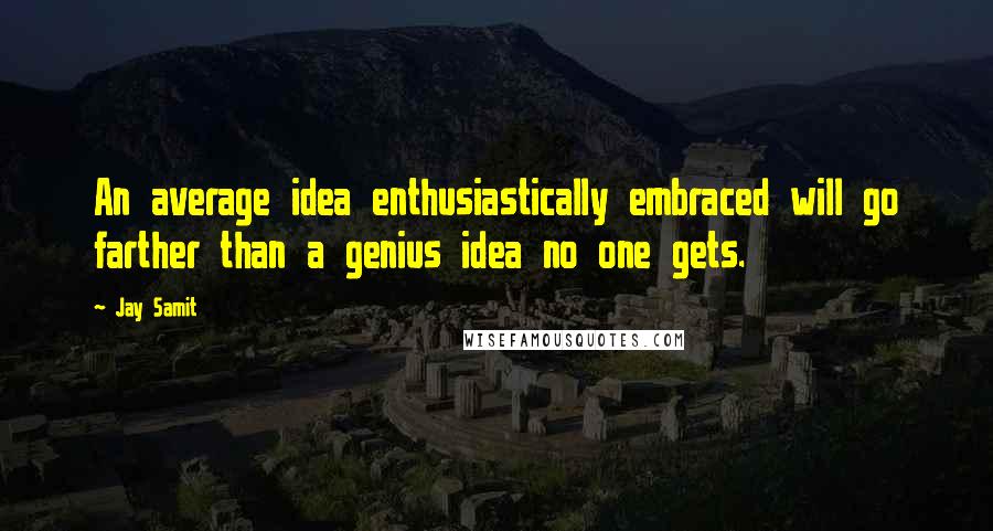 Jay Samit Quotes: An average idea enthusiastically embraced will go farther than a genius idea no one gets.