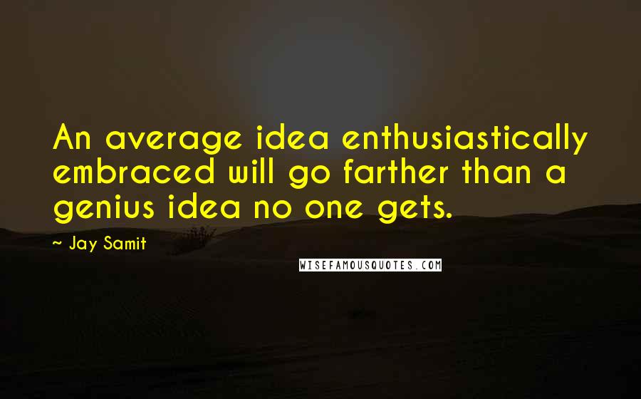 Jay Samit Quotes: An average idea enthusiastically embraced will go farther than a genius idea no one gets.