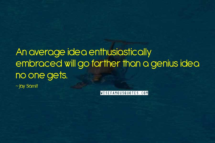 Jay Samit Quotes: An average idea enthusiastically embraced will go farther than a genius idea no one gets.