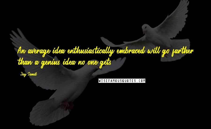 Jay Samit Quotes: An average idea enthusiastically embraced will go farther than a genius idea no one gets.